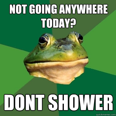 not going anywhere today? dont shower    Foul Bachelor Frog