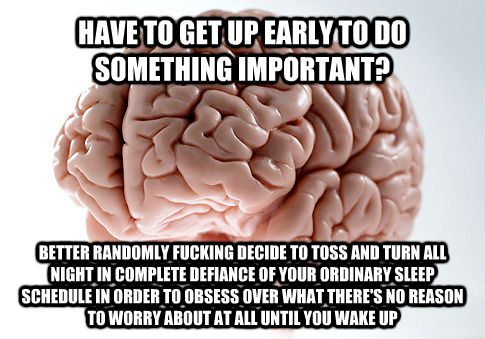 HAVE TO GET UP EARLY TO DO SOMETHING IMPORTANT? BETTER RANDOMLY FUCKING DECIDE TO TOSS AND TURN ALL NIGHT IN COMPLETE DEFIANCE OF YOUR ORDINARY SLEEP SCHEDULE IN ORDER TO OBSESS OVER WHAT THERE'S NO REASON TO WORRY ABOUT AT ALL UNTIL YOU WAKE UP  Scumbag Brain