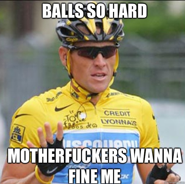 Balls so hard Motherfuckers wanna fine me  Lance Armstrong