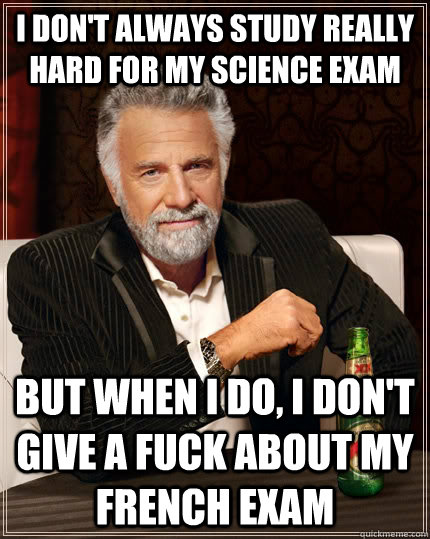 i Don't always study really hard for my science exam but when i do, i don't give a fuck about my french exam  The Most Interesting Man In The World