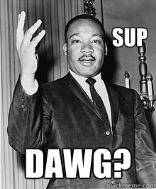 Sup dawg? - Sup dawg?  MLK sup dawg