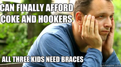 can finally afford 
coke and hookers all three kids need braces  middle aged meme