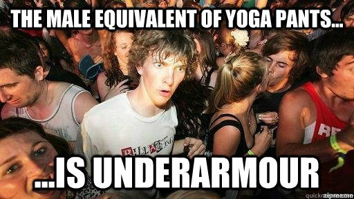 The male equivalent of yoga pants... ...is underarmour  Suddenly Clarity Clarence