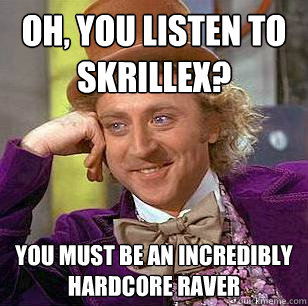 Oh, you listen to Skrillex? You must be an incredibly hardcore raver  Condescending Wonka