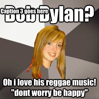 Bob Dylan? Oh i love his reggae music! 