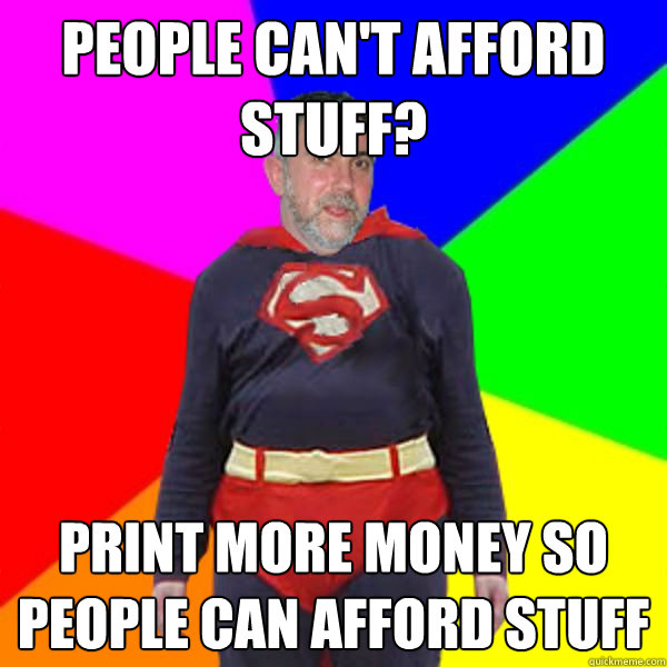 people can't afford stuff? print more money so people can afford stuff  Super Krugman