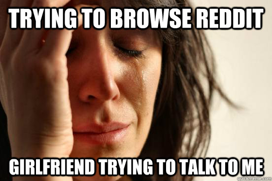 Trying to browse Reddit Girlfriend trying to talk to me  First World Problems