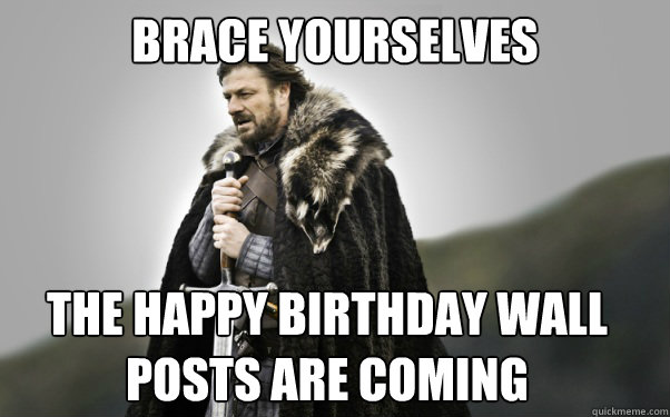 BRACE YOURSELVES the happy birthday wall posts are coming - BRACE YOURSELVES the happy birthday wall posts are coming  Ned Stark