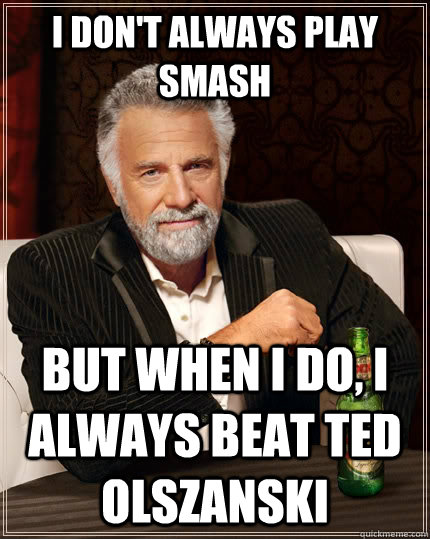 I don't always play smash but when I do, i always beat ted olszanski  The Most Interesting Man In The World
