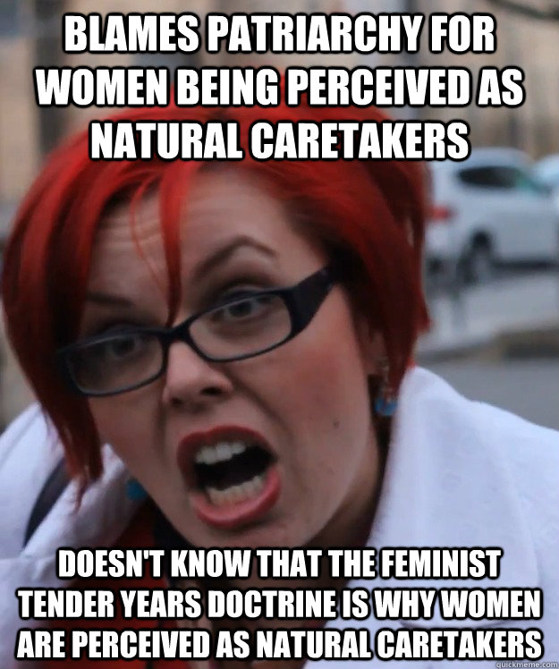 Blames Patriarchy for women being perceived as natural caretakers doesn't know that the feminist tender years doctrine is why women are perceived as natural caretakers   