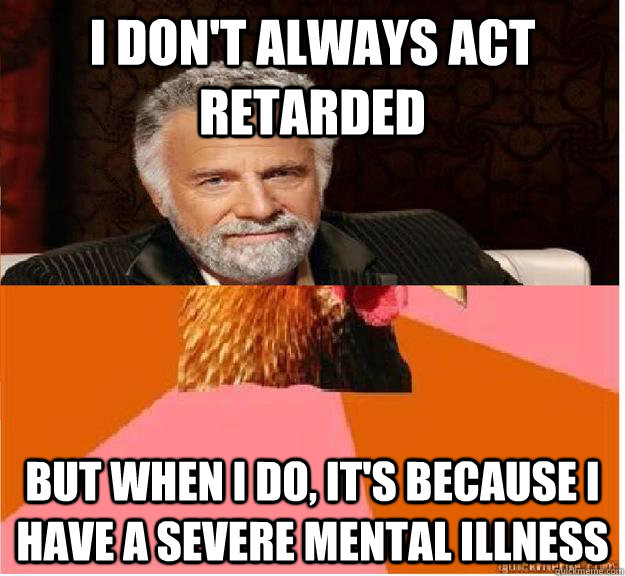 I don't always act retarded  But when i do, It's because i have a severe mental illness - I don't always act retarded  But when i do, It's because i have a severe mental illness  The Most Interesting Anti-Joke
