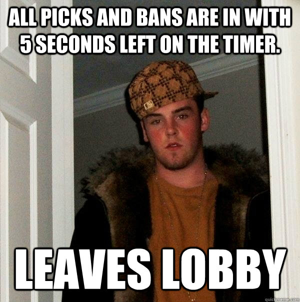All picks and bans are in with 5 seconds left on the timer. leaves lobby  Scumbag Steve