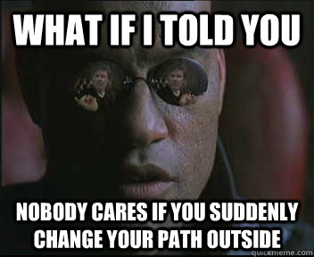 What if i told you nobody cares if you suddenly change your path outside  brink what if i told you