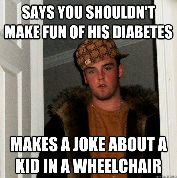 Says you shouldn't make fun of his diabetes Makes a joke about a kid in a wheelchair  Scumbag Steve