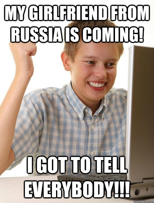 my girlfriend from russia is coming! i got to tell everybody!!!  First Day on the Internet Kid