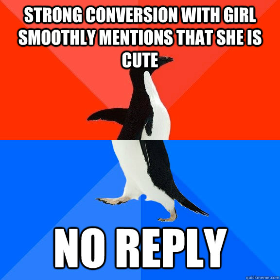 Strong conversion with girl  smoothly mentions that she is cute no reply  Socially Awesome Awkward Penguin
