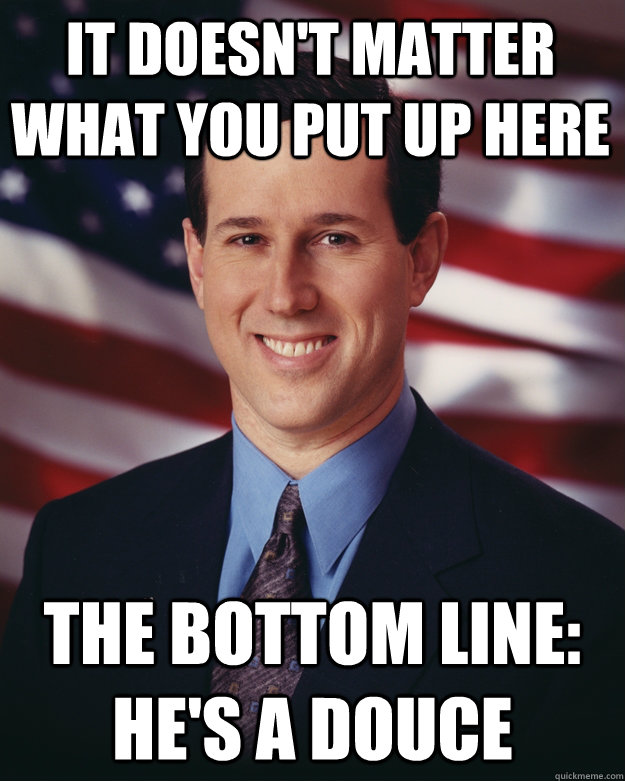 It doesn't matter what you put up here The bottom line: He's a douce  Rick Santorum