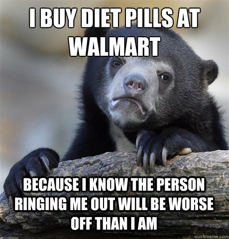 I BUY DIET PILLS AT WALMART BECAUSE I KNOW THE PERSON RINGING ME OUT WILL BE WORSE OFF THAN I AM  Confession Bear