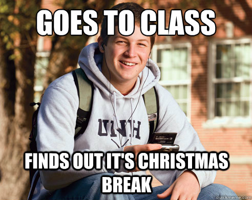 Goes to class Finds out it's christmas break  College Freshman