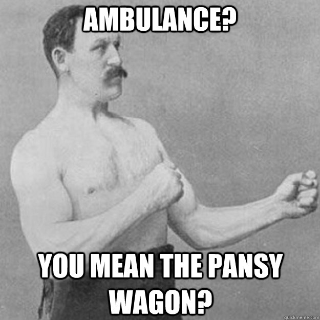 Ambulance? You mean the pansy wagon?  overly manly man