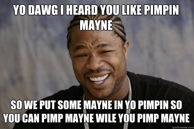 Yo dawg i heard you like pimpin mayne so we put some mayne in yo pimpin so you can pimp mayne wile you pimp mayne - Yo dawg i heard you like pimpin mayne so we put some mayne in yo pimpin so you can pimp mayne wile you pimp mayne  Xzibit meme
