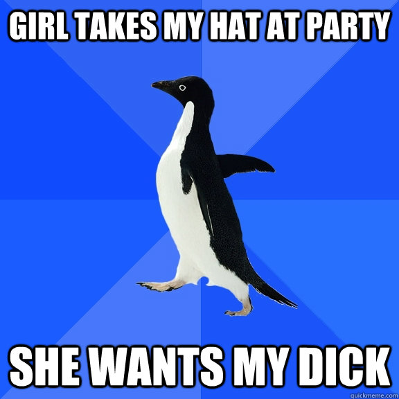 girl takes my hat at party she wants my dick  Socially Awkward Penguin