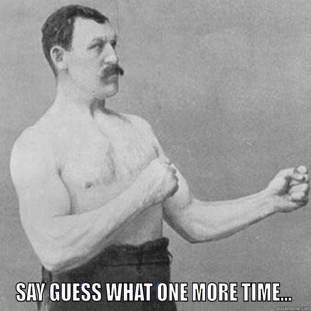  SAY GUESS WHAT ONE MORE TIME... overly manly man