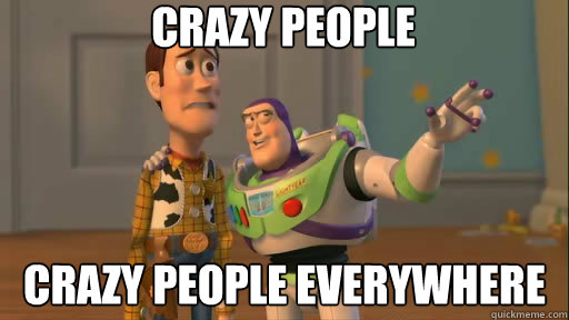 crazy people crazy people everywhere  Everywhere