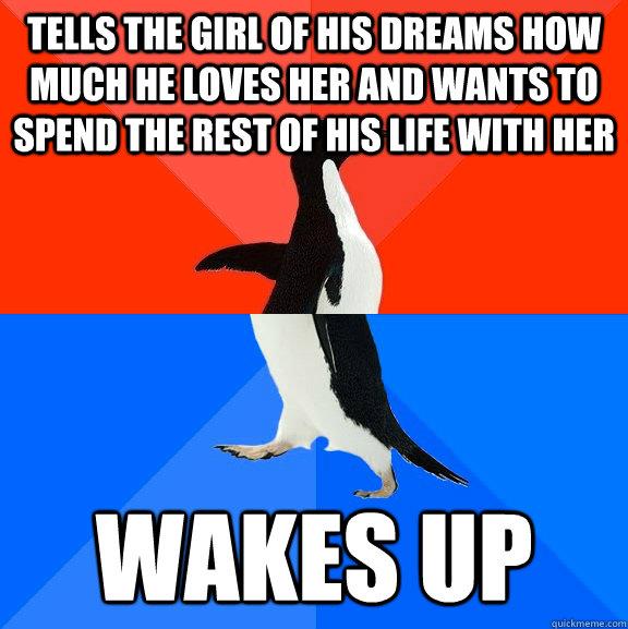 tells the girl of his dreams how much he loves her and wants to spend the rest of his life with her wakes up  Socially Awesome Awkward Penguin