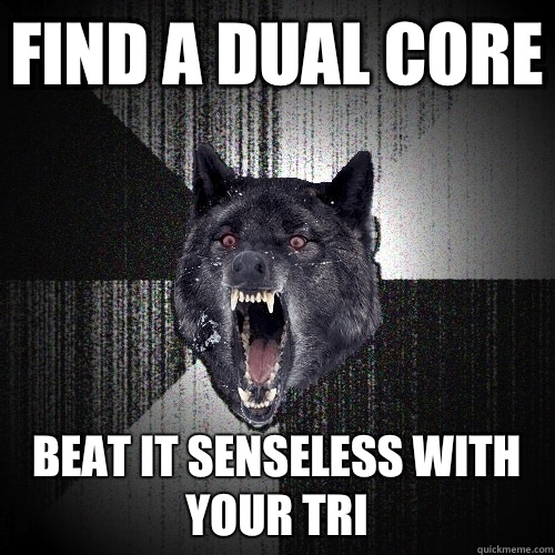Find a dual core Beat it senseless with your tri  Insanity Wolf