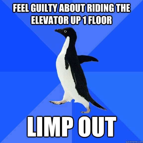Feel guilty about riding the elevator up 1 floor Limp out  Socially Awkward Penguin