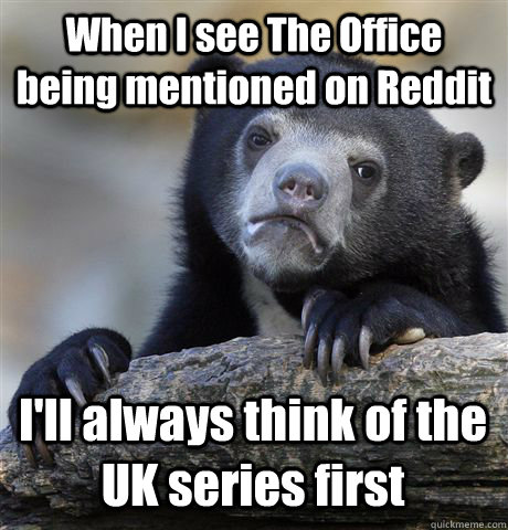 When I see The Office being mentioned on Reddit I'll always think of the UK series first  Confession Bear
