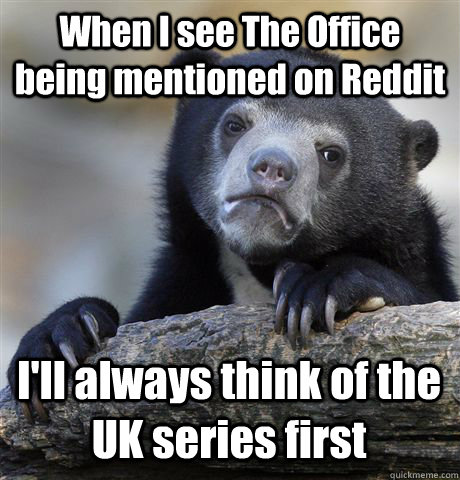 When I see The Office being mentioned on Reddit I'll always think of the UK series first  Confession Bear