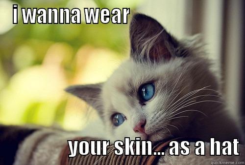 I WANNA WEAR                                              YOUR SKIN... AS A HAT First World Problems Cat