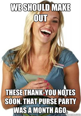 We should make out these thank-you notes soon. That purse party was a month ago.  Friend Zone Fiona