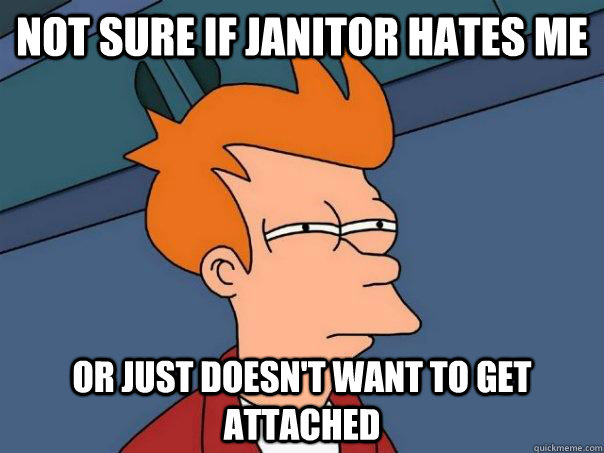 Not sure if janitor hates me or just doesn't want to get attached  Futurama Fry
