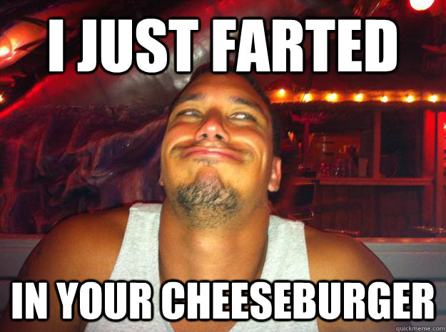 I just farted in your cheeseburger - I just farted in your cheeseburger  Schadenfreude Steve