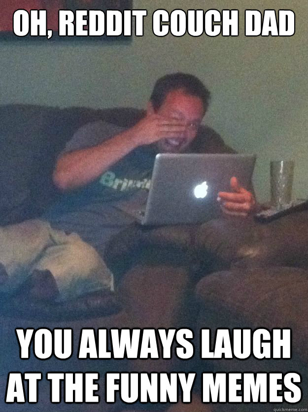 Oh, reddit couch dad You always laugh at the funny memes  Reddit Meme Dad
