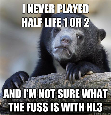 I never played 
Half Life 1 or 2 And I'm not sure what the fuss is with HL3  Confession Bear