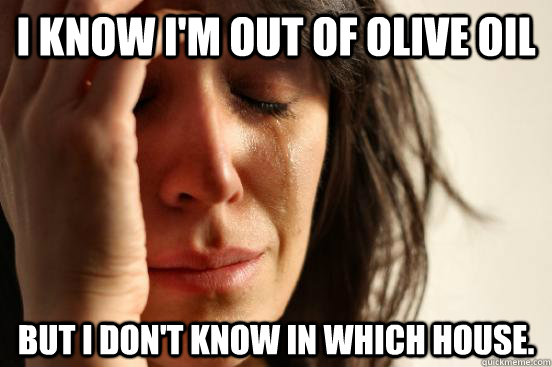 I know i'm out of olive oil but i don't know in which house.  - I know i'm out of olive oil but i don't know in which house.   First World Problems