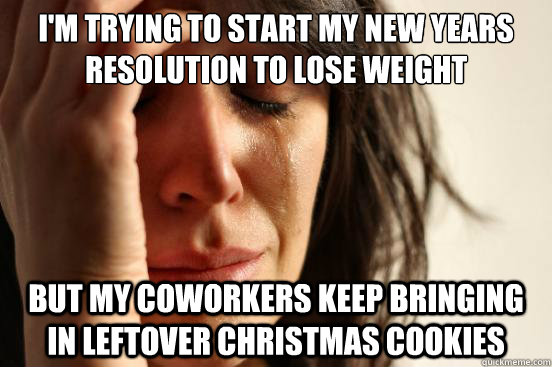 I'm trying to start my new years resolution to lose weight But my coworkers keep bringing in leftover christmas cookies  First World Problems