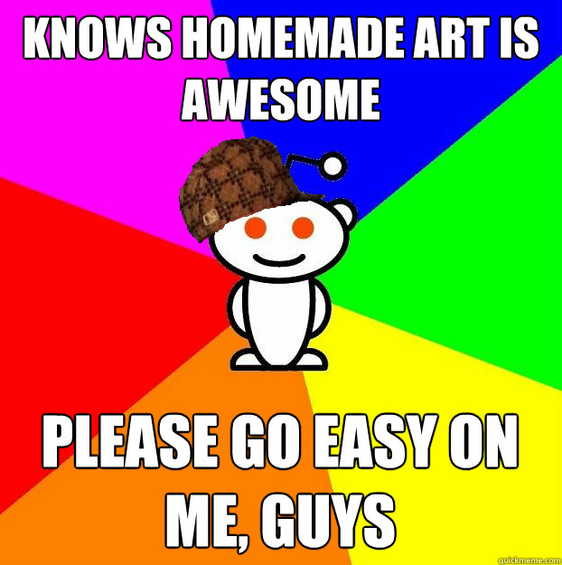 Knows homemade art is awesome Please go easy on me, guys  Scumbag Redditor
