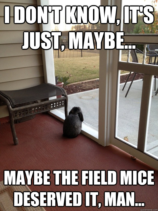 I don't know, It's just, maybe... Maybe the field mice deserved it, man...  Facing Reality Bunny