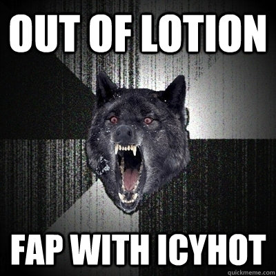 out of lotion fap with icyhot  Bullets - Insanity wolf