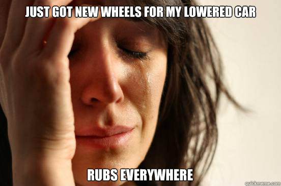 Just got new wheels for my lowered car Rubs everywhere  First World Problems