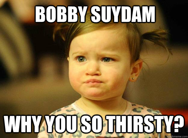 Bobby Suydam why you so thirsty?  Judgemental Toddler