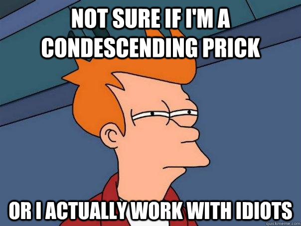 Not sure if I'm a condescending prick Or I actually work with idiots - Not sure if I'm a condescending prick Or I actually work with idiots  Futurama Fry