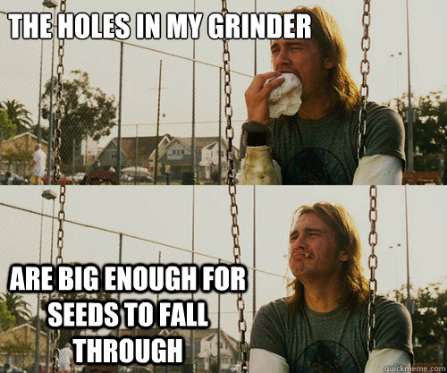 the holes in my grinder are big enough for seeds to fall through - the holes in my grinder are big enough for seeds to fall through  First World Stoner Problem