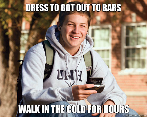 Dress to got out to bars walk in the cold for hours  College Freshman