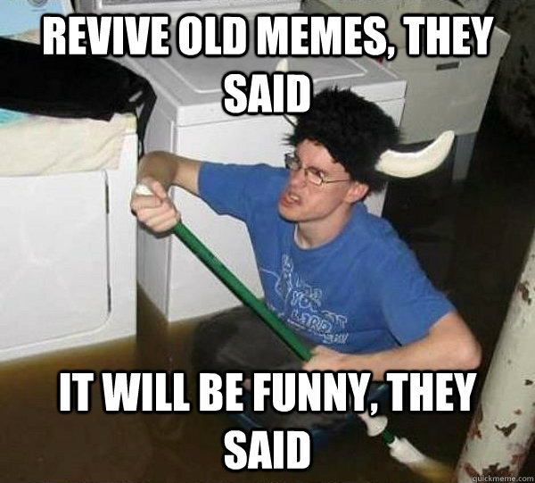 Revive old memes, they said It will be funny, they said  They said